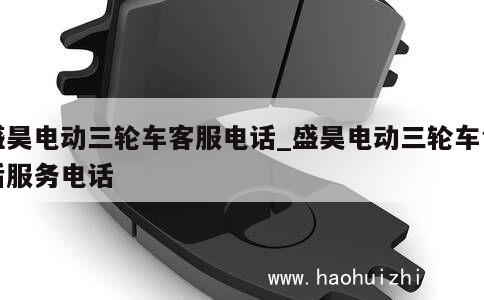 盛昊电动三轮车客服电话_盛昊电动三轮车售后服务电话